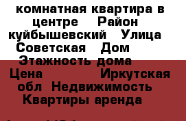 2комнатная квартира в центре! › Район ­ куйбышевский › Улица ­ Советская › Дом ­ 93 › Этажность дома ­ 5 › Цена ­ 13 000 - Иркутская обл. Недвижимость » Квартиры аренда   